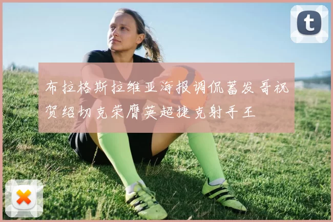 布拉格斯拉维亚海报调侃蓄发哥祝贺绍切克荣膺英超捷克射手王