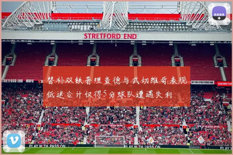 替补双铁普理查德与武切维奇表现低迷合计仅得5分球队遭遇失利