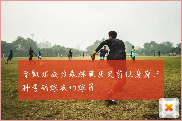 李凯尔成为森林狼历史首位身穿三种号码球衣的球员