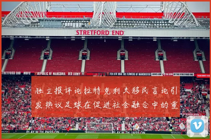 独立报评论拉特克利夫移民言论引发热议足球在促进社会融合中的重要作用
