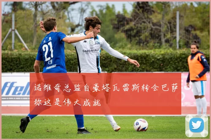 诺维奇总监自豪塔瓦雷斯转会巴萨称这是伟大成就