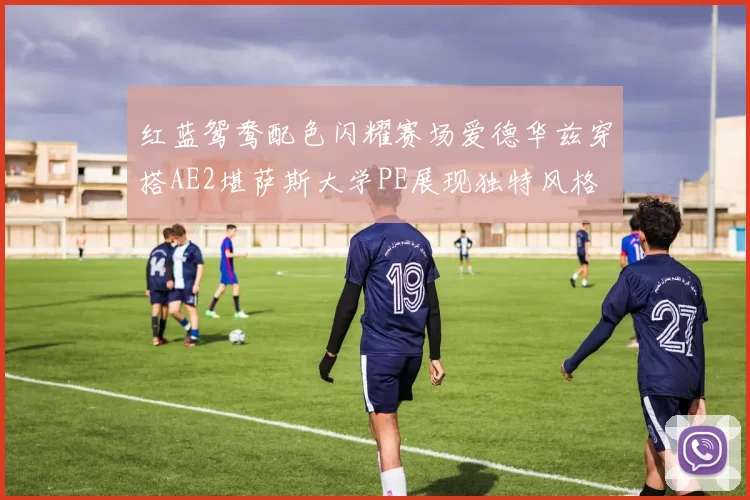 红蓝鸳鸯配色闪耀赛场爱德华兹穿搭AE2堪萨斯大学PE展现独特风格