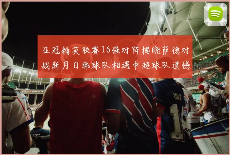亚冠精英联赛16强对阵揭晓萨德对战新月日韩球队相遇中超球队遗憾出局