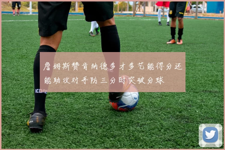 詹姆斯赞肯纳德多才多艺能得分还能助攻对手防三分时突破分球