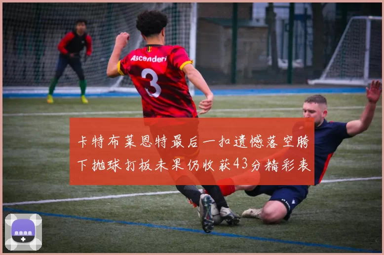卡特布莱恩特最后一扣遗憾落空胯下抛球打板未果仍收获43分精彩表现