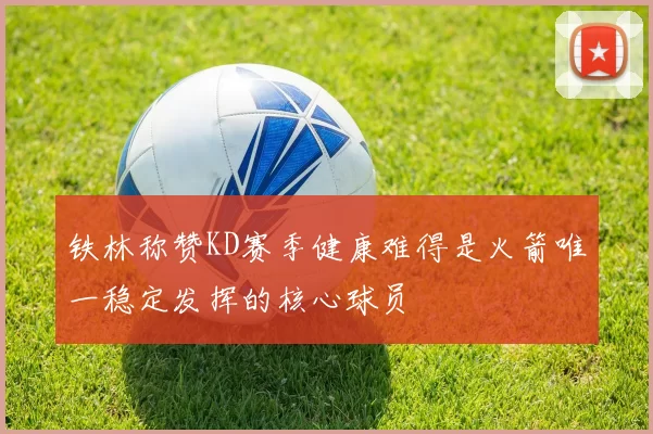 铁林称赞KD赛季健康难得是火箭唯一稳定发挥的核心球员